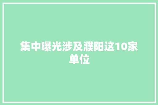 集中曝光涉及濮阳这10家单位