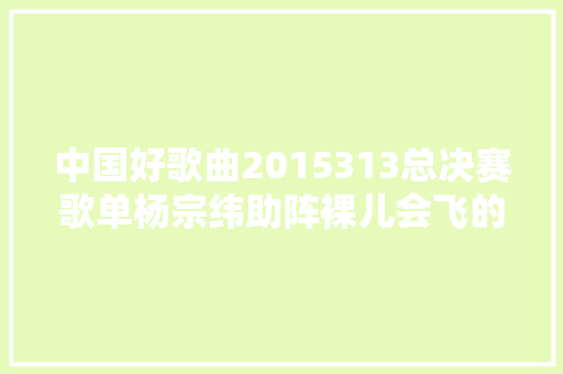 中国好歌曲2015313总决赛歌单杨宗纬助阵裸儿会飞的野马歌词