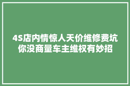 4S店内情惊人天价维修费坑你没商量车主维权有妙招