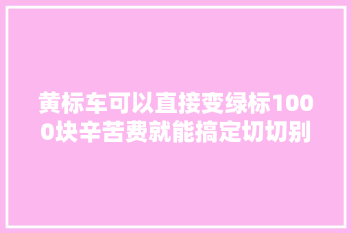 黄标车可以直接变绿标1000块辛苦费就能搞定切切别被黄牛骗了