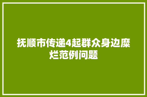抚顺市传递4起群众身边糜烂范例问题