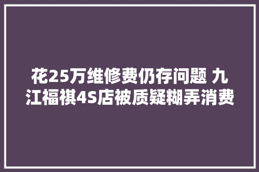 花25万维修费仍存问题 九江福祺4S店被质疑糊弄消费者