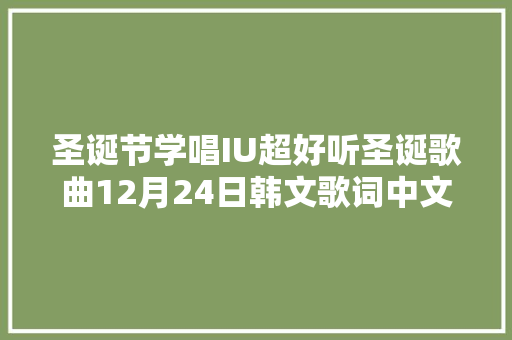 圣诞节学唱IU超好听圣诞歌曲12月24日韩文歌词中文注音 休闲娱乐