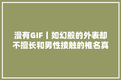 漫有GIF丨如幻般的外表却不擅长和男性接触的椎名真冬