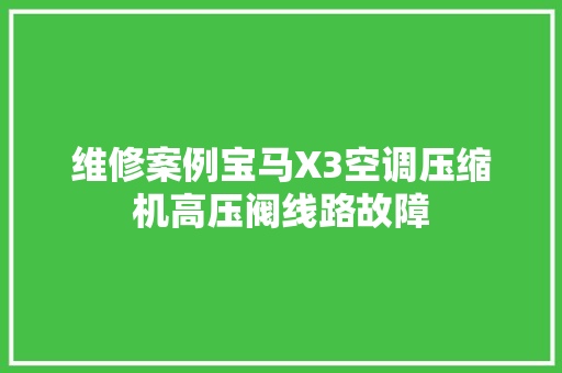 维修案例宝马X3空调压缩机高压阀线路故障