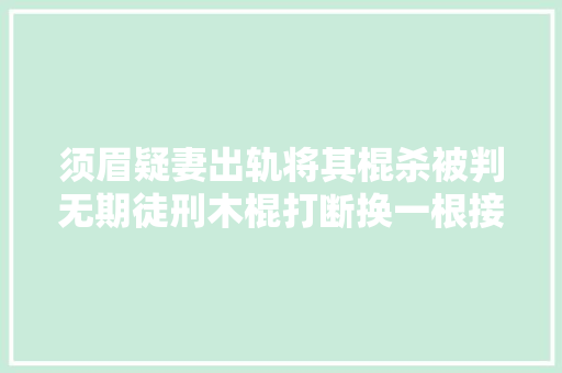 须眉疑妻出轨将其棍杀被判无期徒刑木棍打断换一根接着打
