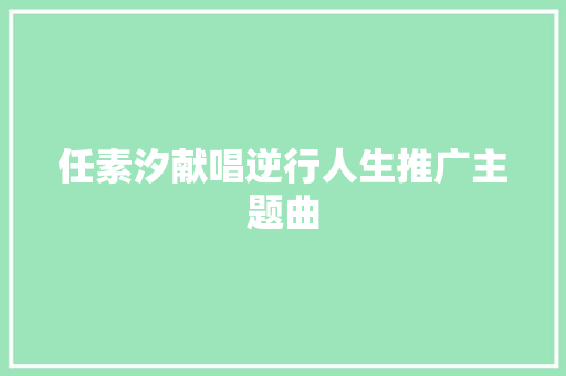 任素汐献唱逆行人生推广主题曲