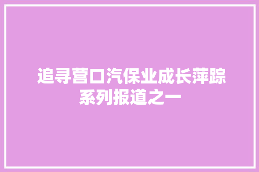  追寻营口汽保业成长萍踪系列报道之一 第1张