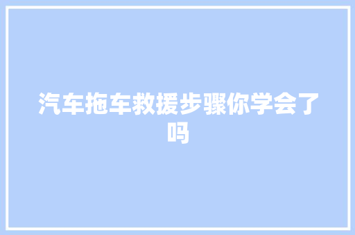 汽车拖车救援步骤你学会了吗