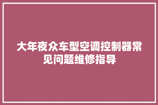 大年夜众车型空调控制器常见问题维修指导