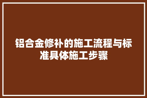 铝合金修补的施工流程与标准具体施工步骤