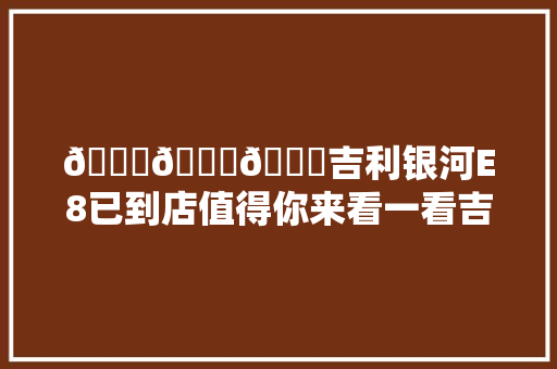 🚗🚗🚗吉利银河E8已到店值得你来看一看吉利汽车