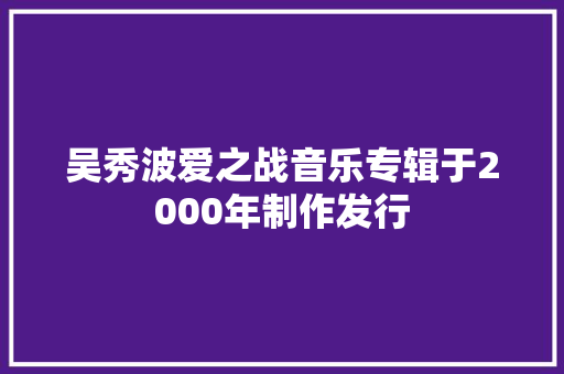 吴秀波爱之战音乐专辑于2000年制作发行
