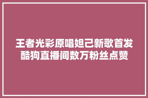 王者光彩原唱妲己新歌首发酷狗直播间数万粉丝点赞