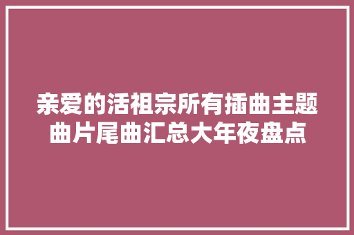 亲爱的活祖宗所有插曲主题曲片尾曲汇总大年夜盘点