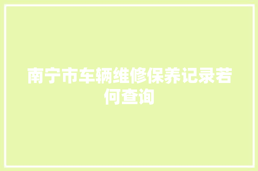 南宁市车辆维修保养记录若何查询