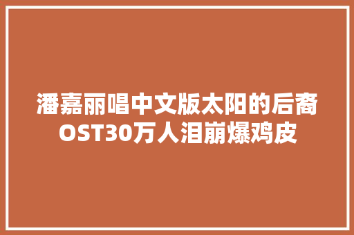 潘嘉丽唱中文版太阳的后裔OST30万人泪崩爆鸡皮