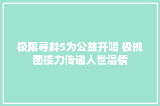 极限寻衅5为公益开唱 极挑团接力传递人世温情
