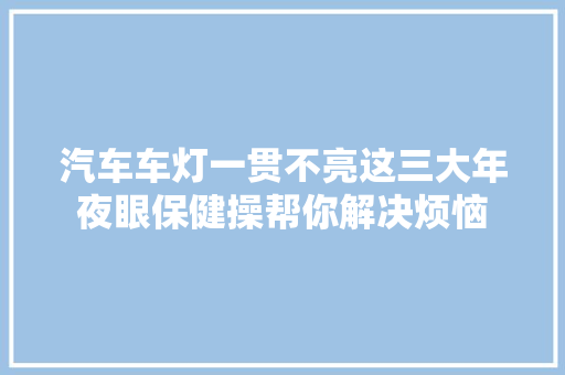 汽车车灯一贯不亮这三大年夜眼保健操帮你解决烦恼