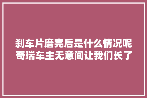 刹车片磨完后是什么情况呢奇瑞车主无意间让我们长了见识