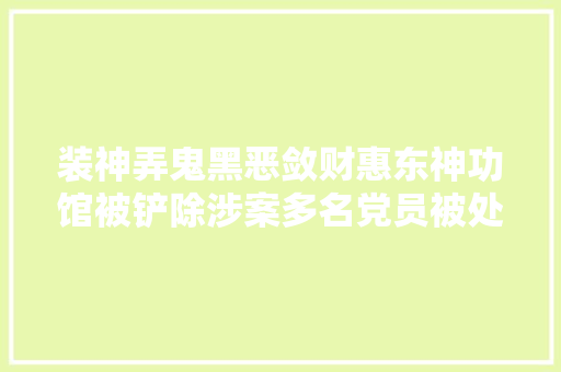 装神弄鬼黑恶敛财惠东神功馆被铲除涉案多名党员被处理