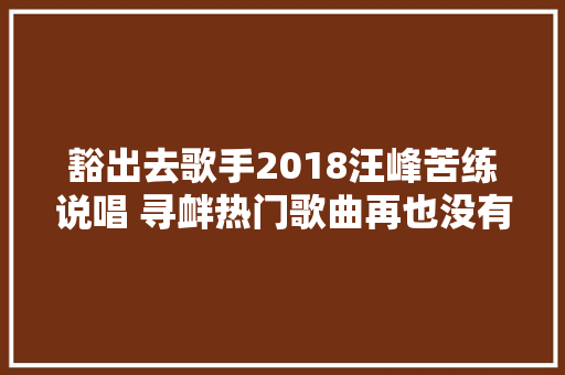 豁出去歌手2018汪峰苦练说唱 寻衅热门歌曲再也没有