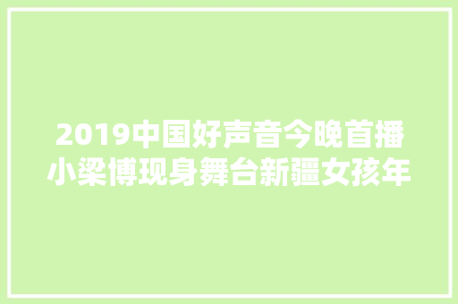 2019中国好声音今晚首播小梁博现身舞台新疆女孩年夜胆追梦