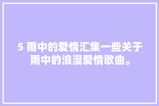 5 雨中的爱情汇集一些关于雨中的浪漫爱情歌曲。
