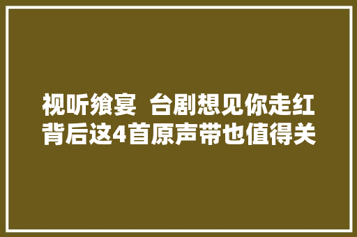 视听飨宴  台剧想见你走红背后这4首原声带也值得关注
