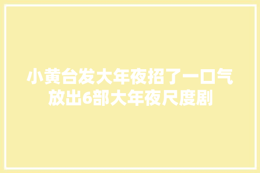 小黄台发大年夜招了一口气放出6部大年夜尺度剧