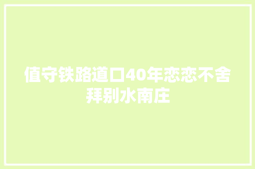 值守铁路道口40年恋恋不舍拜别水南庄