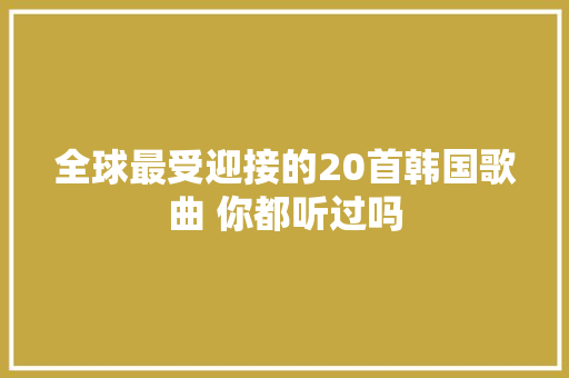 全球最受迎接的20首韩国歌曲 你都听过吗