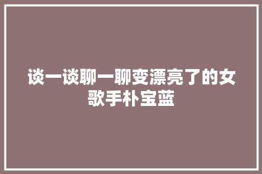 谈一谈聊一聊变漂亮了的女歌手朴宝蓝