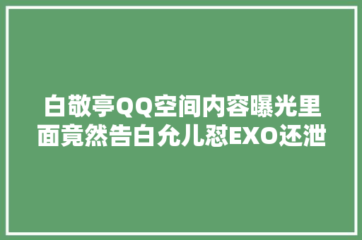 白敬亭QQ空间内容曝光里面竟然告白允儿怼EXO还泄露了