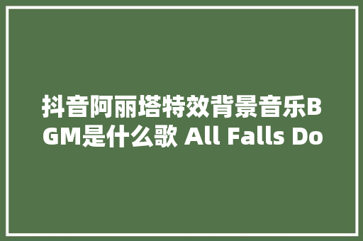 抖音阿丽塔特效背景音乐BGM是什么歌 All Falls Down试听歌词鉴赏