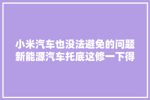 小米汽车也没法避免的问题新能源汽车托底这修一下得若干钱 汽车知识
