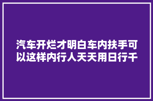 汽车开烂才明白车内扶手可以这样内行人天天用日行千里不累
