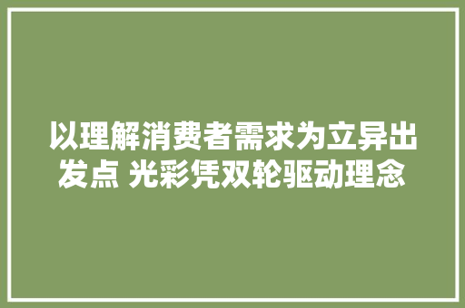 以理解消费者需求为立异出发点 光彩凭双轮驱动理念再回巅峰