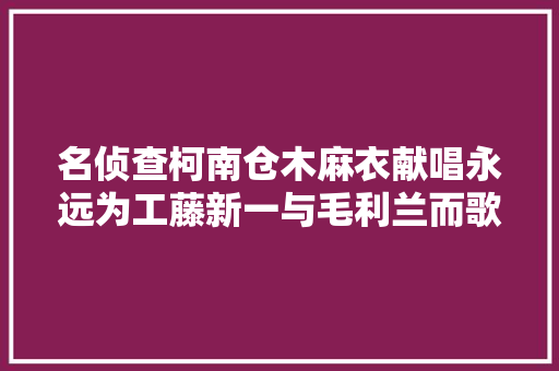 名侦查柯南仓木麻衣献唱永远为工藤新一与毛利兰而歌