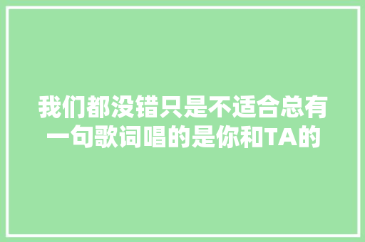 我们都没错只是不适合总有一句歌词唱的是你和TA的故事