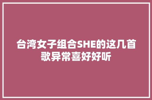 台湾女子组合SHE的这几首歌异常喜好好听 休闲娱乐