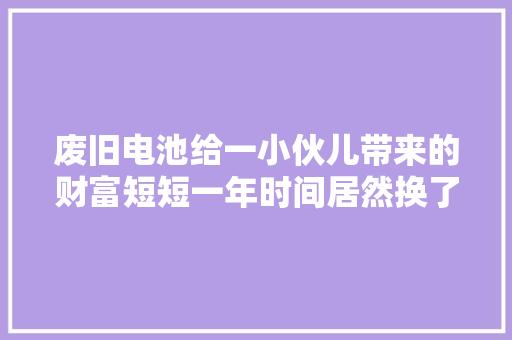 废旧电池给一小伙儿带来的财富短短一年时间居然换了一辆大年夜奔