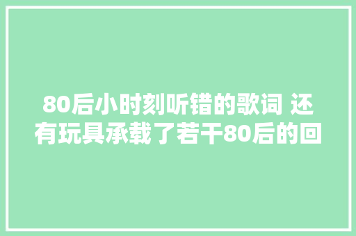 80后小时刻听错的歌词 还有玩具承载了若干80后的回忆