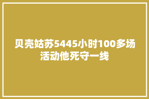 贝壳姑苏5445小时100多场活动他死守一线