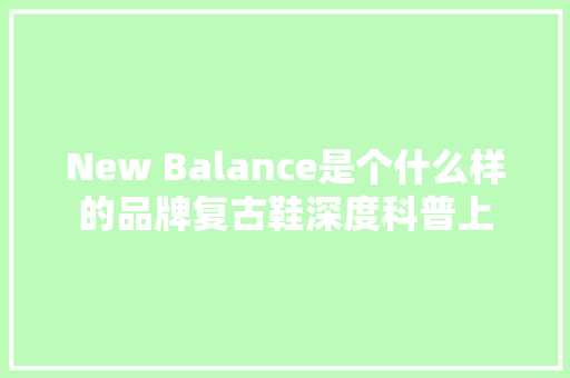 New Balance是个什么样的品牌复古鞋深度科普上