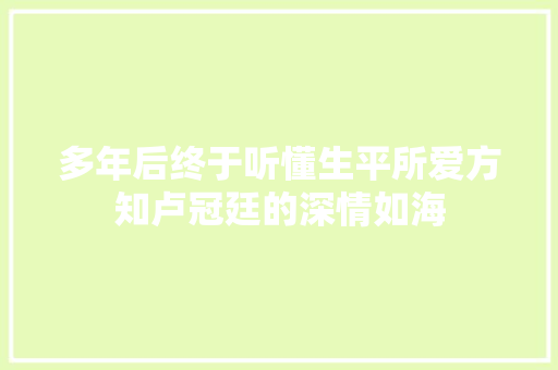 多年后终于听懂生平所爱方知卢冠廷的深情如海