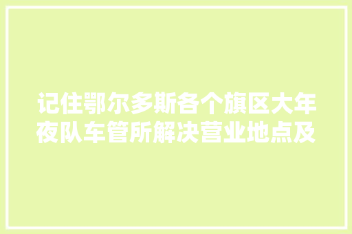 记住鄂尔多斯各个旗区大年夜队车管所解决营业地点及咨询电话