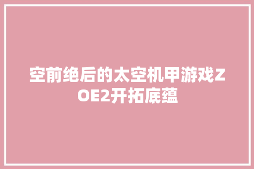 空前绝后的太空机甲游戏ZOE2开拓底蕴