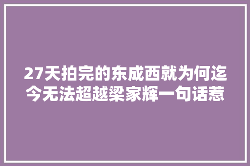 27天拍完的东成西就为何迄今无法超越梁家辉一句话惹追忆 休闲娱乐