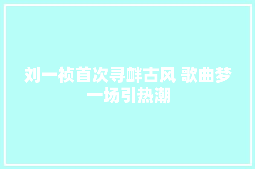 刘一祯首次寻衅古风 歌曲梦一场引热潮